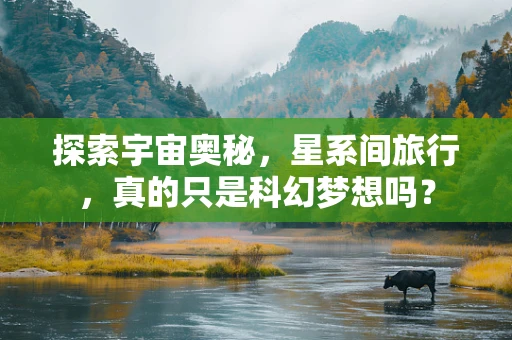 探索宇宙奥秘，星系间旅行，真的只是科幻梦想吗？