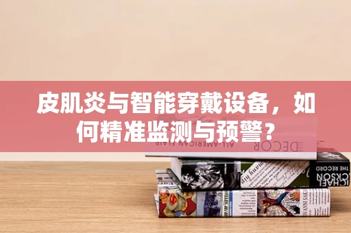 皮肌炎与智能穿戴设备，如何精准监测与预警？
