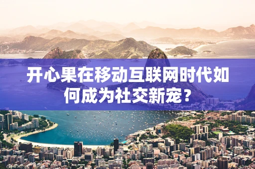 开心果在移动互联网时代如何成为社交新宠？
