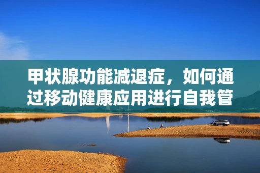 甲状腺功能减退症，如何通过移动健康应用进行自我管理与监测？