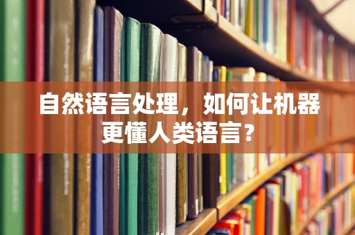 自然语言处理，如何让机器更懂人类语言？