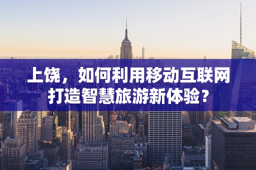上饶，如何利用移动互联网打造智慧旅游新体验？