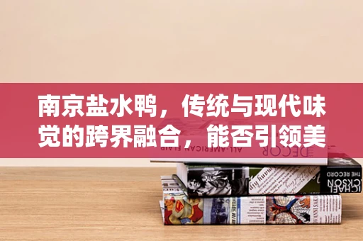 南京盐水鸭，传统与现代味觉的跨界融合，能否引领美食新风尚？