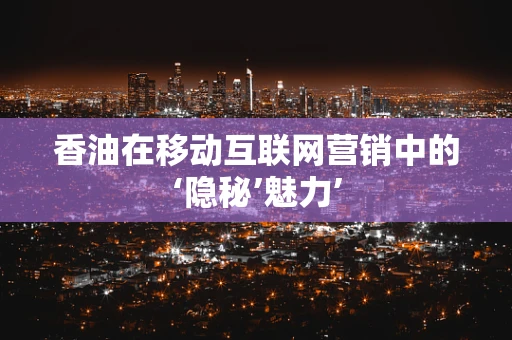 香油在移动互联网营销中的‘隐秘’魅力’