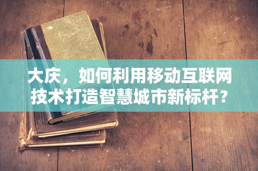 大庆，如何利用移动互联网技术打造智慧城市新标杆？