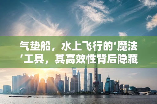 气垫船，水上飞行的‘魔法’工具，其高效性背后隐藏着哪些技术秘密？