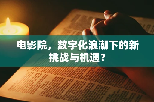 电影院，数字化浪潮下的新挑战与机遇？