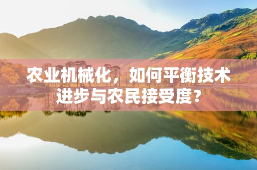 农业机械化，如何平衡技术进步与农民接受度？