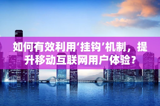 如何有效利用‘挂钩’机制，提升移动互联网用户体验？