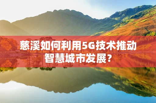 慈溪如何利用5G技术推动智慧城市发展？