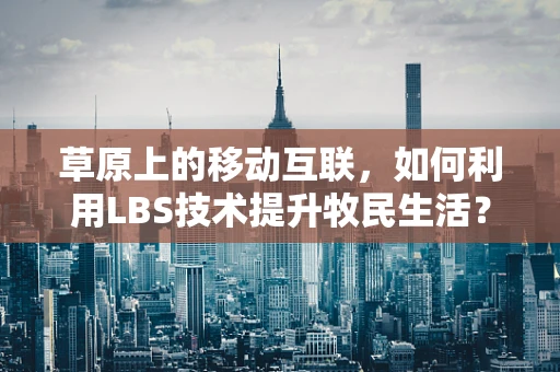草原上的移动互联，如何利用LBS技术提升牧民生活？