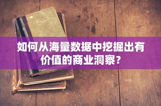 如何从海量数据中挖掘出有价值的商业洞察？