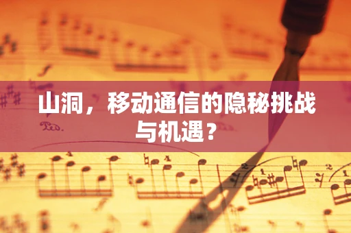 山洞，移动通信的隐秘挑战与机遇？