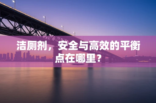 洁厕剂，安全与高效的平衡点在哪里？