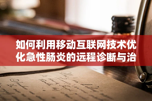 如何利用移动互联网技术优化急性肠炎的远程诊断与治疗指导？