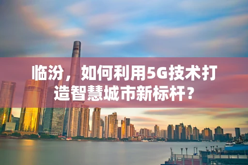 临汾，如何利用5G技术打造智慧城市新标杆？