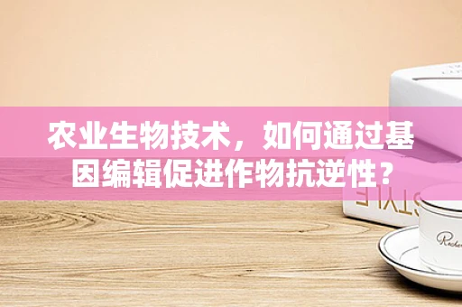 农业生物技术，如何通过基因编辑促进作物抗逆性？