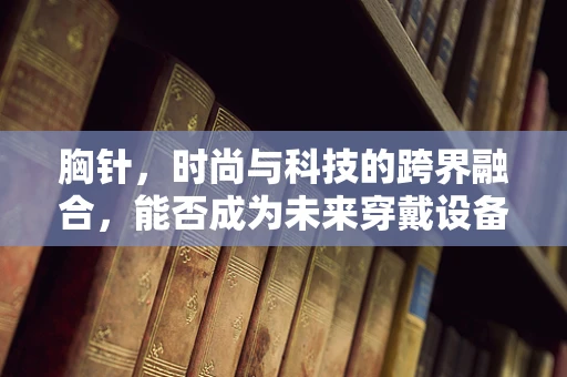 胸针，时尚与科技的跨界融合，能否成为未来穿戴设备的‘新宠’？