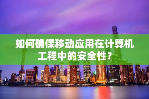 如何确保移动应用在计算机工程中的安全性？