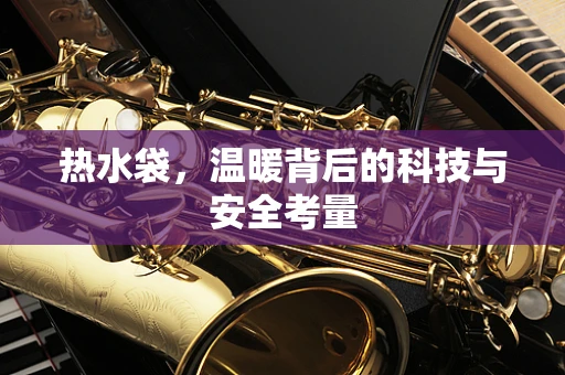热水袋，温暖背后的科技与安全考量