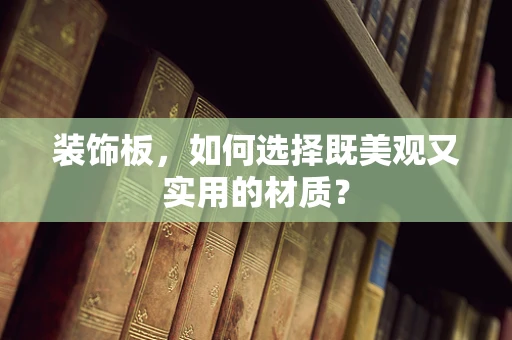 装饰板，如何选择既美观又实用的材质？