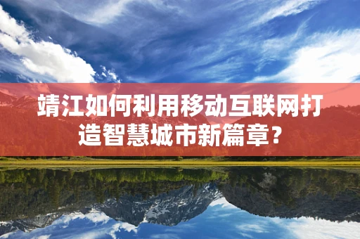 靖江如何利用移动互联网打造智慧城市新篇章？