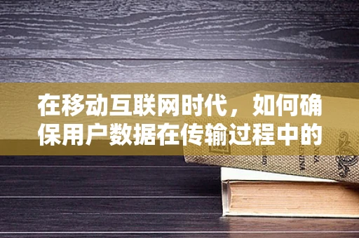 在移动互联网时代，如何确保用户数据在传输过程中的信息安全？