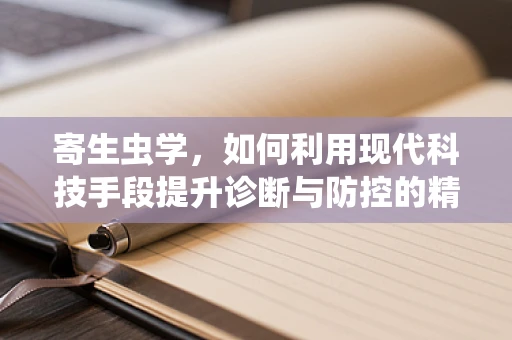 寄生虫学，如何利用现代科技手段提升诊断与防控的精准度？