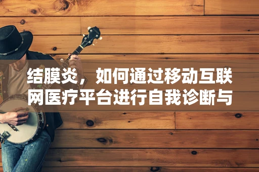 结膜炎，如何通过移动互联网医疗平台进行自我诊断与预防？