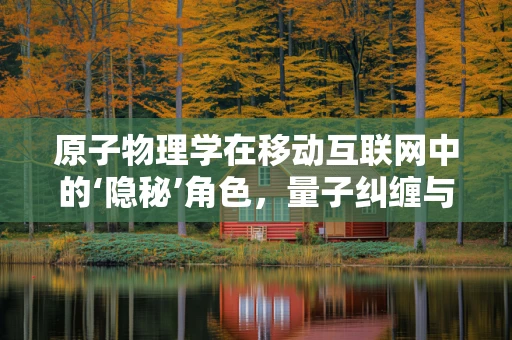 原子物理学在移动互联网中的‘隐秘’角色，量子纠缠与数据传输的奇妙联系？