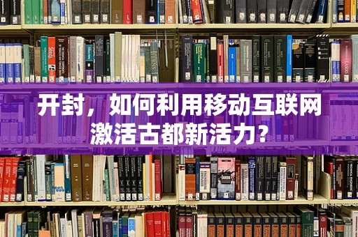 开封，如何利用移动互联网激活古都新活力？