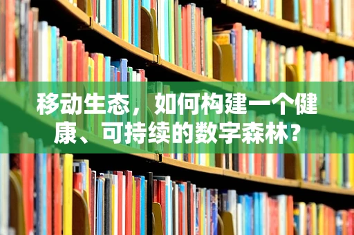 移动生态，如何构建一个健康、可持续的数字森林？
