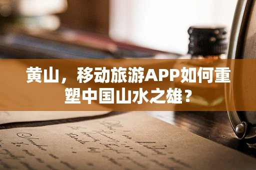 黄山，移动旅游APP如何重塑中国山水之雄？