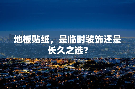地板贴纸，是临时装饰还是长久之选？