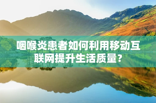 咽喉炎患者如何利用移动互联网提升生活质量？
