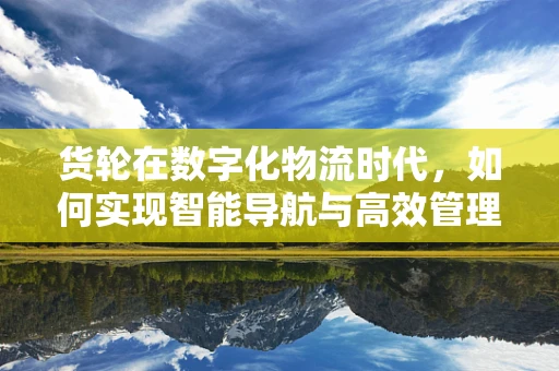 货轮在数字化物流时代，如何实现智能导航与高效管理？