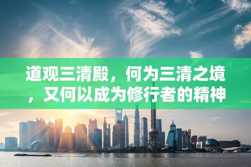 道观三清殿，何为三清之境，又何以成为修行者的精神归宿？