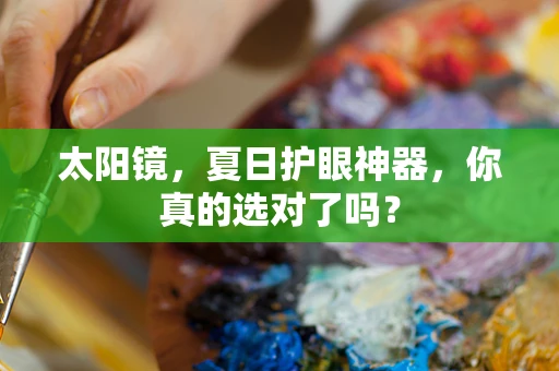 太阳镜，夏日护眼神器，你真的选对了吗？