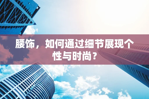 腰饰，如何通过细节展现个性与时尚？