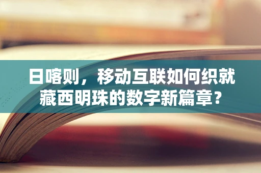 日喀则，移动互联如何织就藏西明珠的数字新篇章？