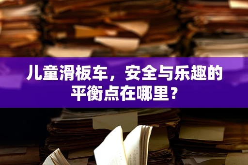 儿童滑板车，安全与乐趣的平衡点在哪里？
