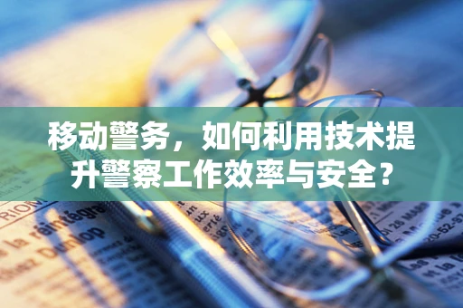 移动警务，如何利用技术提升警察工作效率与安全？