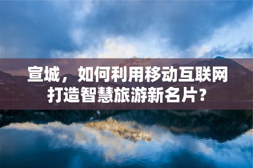 宣城，如何利用移动互联网打造智慧旅游新名片？