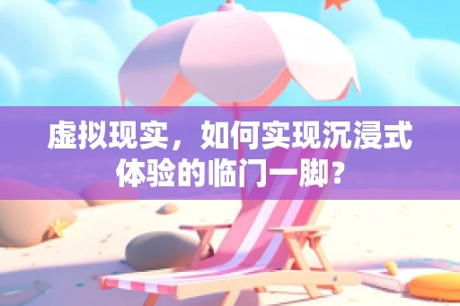 虚拟现实，如何实现沉浸式体验的临门一脚？