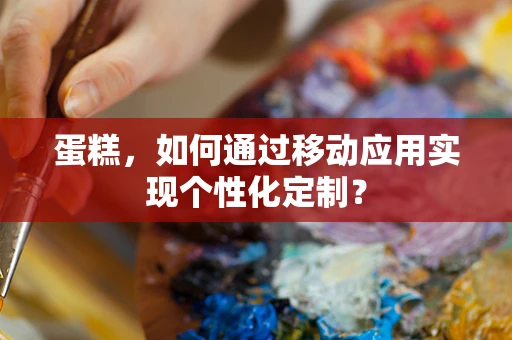 蛋糕，如何通过移动应用实现个性化定制？