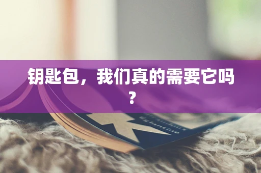 钥匙包，我们真的需要它吗？