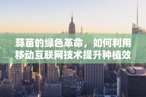 蒜苗的绿色革命，如何利用移动互联网技术提升种植效率？