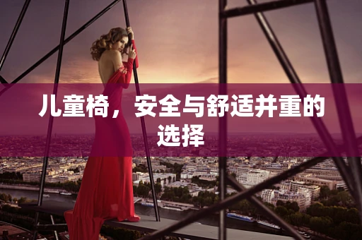 儿童椅，安全与舒适并重的选择