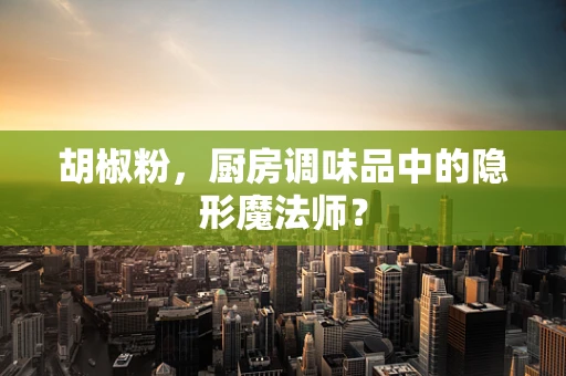 胡椒粉，厨房调味品中的隐形魔法师？