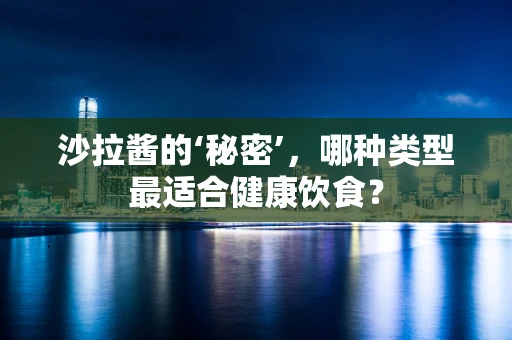 沙拉酱的‘秘密’，哪种类型最适合健康饮食？